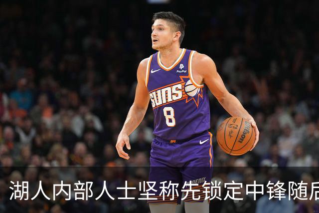 湖人内部人士坚称先锁定中锋随后报价詹姆斯的方案本是他们的首选
